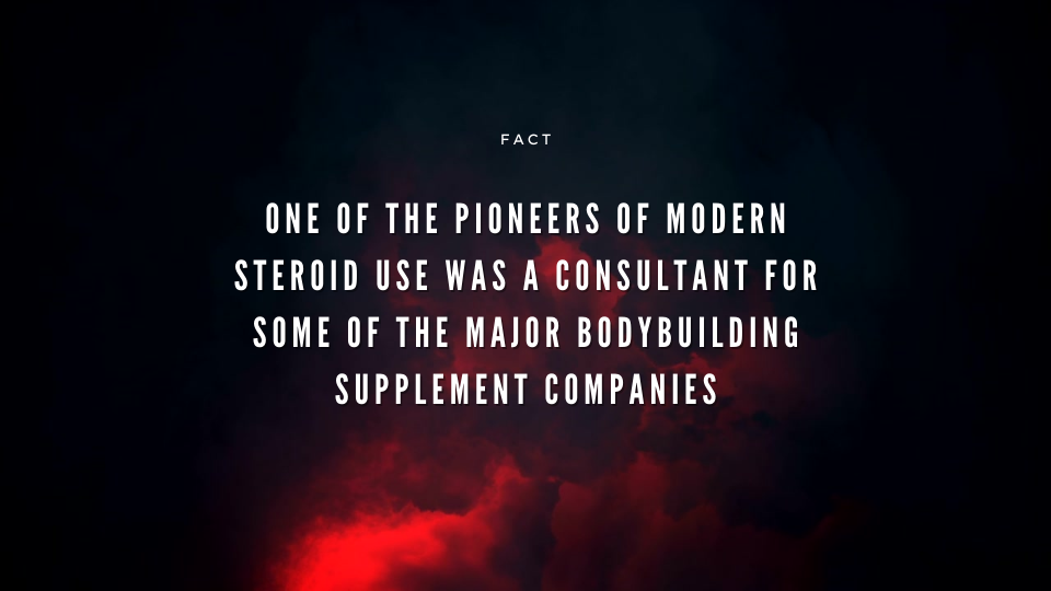 Pioneers of Modern Steroid use were consultants for bodybuilding supplement companies